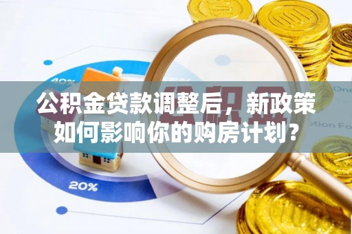 射洪公积金贷款调整后，新政策如何影响你的购房计划？