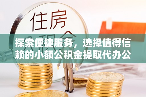 射洪探索便捷服务，选择值得信赖的小额公积金提取代办公司