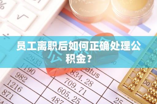 射洪员工离职后如何正确处理公积金？