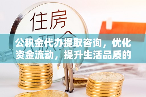 射洪公积金代办提取咨询，优化资金流动，提升生活品质的明智选择