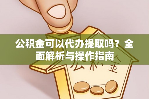 射洪公积金可以代办提取吗？全面解析与操作指南