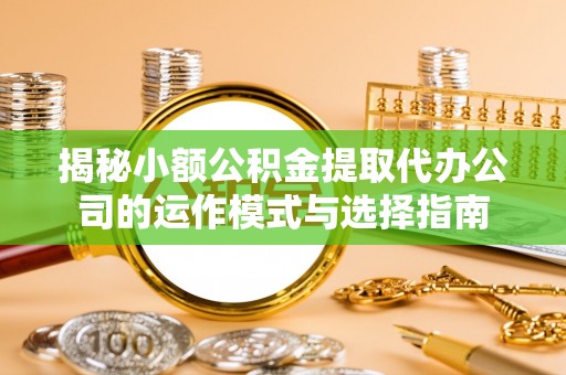 射洪揭秘小额公积金提取代办公司的运作模式与选择指南
