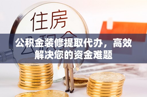射洪公积金装修提取代办，高效解决您的资金难题