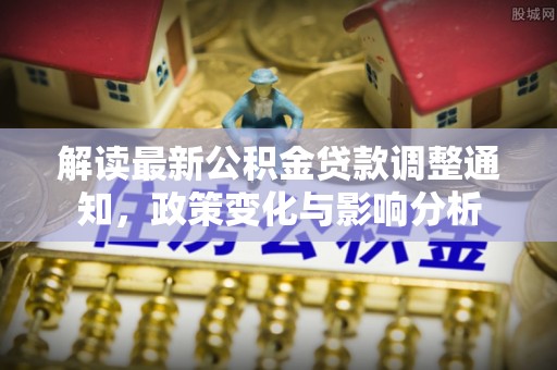 射洪解读最新公积金贷款调整通知，政策变化与影响分析