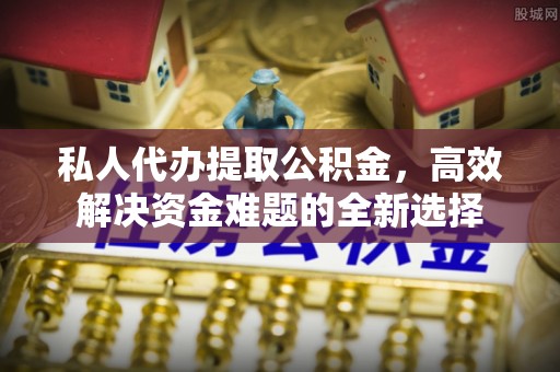 射洪私人代办提取公积金，高效解决资金难题的全新选择