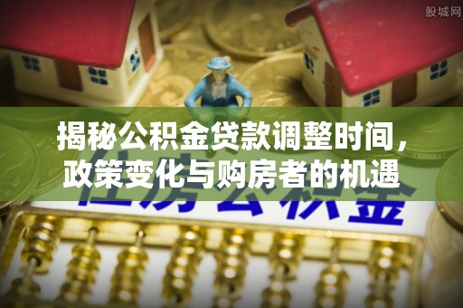 射洪揭秘公积金贷款调整时间，政策变化与购房者的机遇