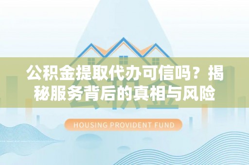 射洪公积金提取代办可信吗？揭秘服务背后的真相与风险