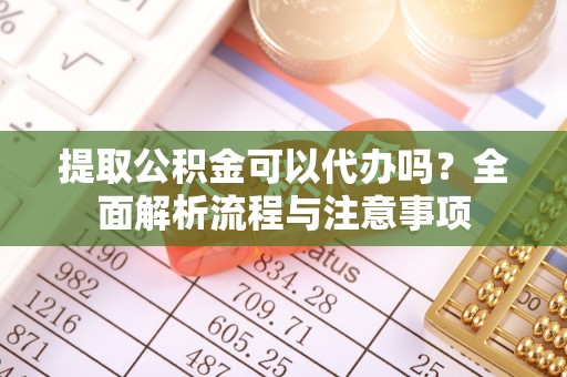 射洪提取公积金可以代办吗？全面解析流程与注意事项