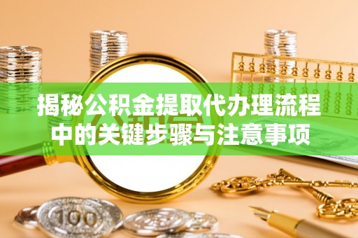 射洪揭秘公积金提取代办理流程中的关键步骤与注意事项