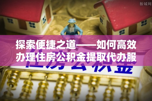 射洪探索便捷之道——如何高效办理住房公积金提取代办服务