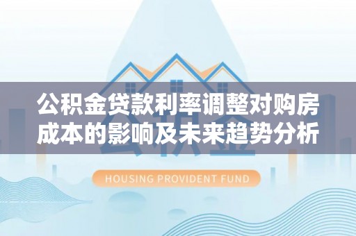 射洪公积金贷款利率调整对购房成本的影响及未来趋势分析