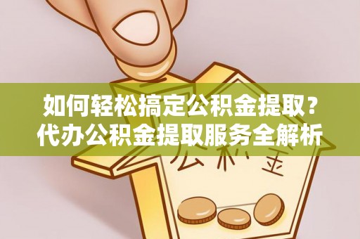 射洪如何轻松搞定公积金提取？代办公积金提取服务全解析