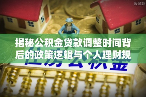 射洪揭秘公积金贷款调整时间背后的政策逻辑与个人理财规划