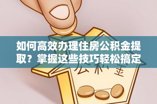 射洪如何高效办理住房公积金提取？掌握这些技巧轻松搞定