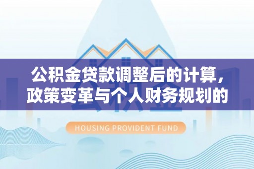 射洪公积金贷款调整后的计算，政策变革与个人财务规划的深度解析