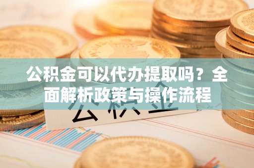 射洪公积金可以代办提取吗？全面解析政策与操作流程