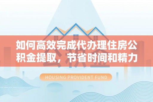 射洪如何高效完成代办理住房公积金提取，节省时间和精力？