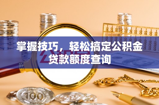 射洪掌握技巧，轻松搞定公积金贷款额度查询