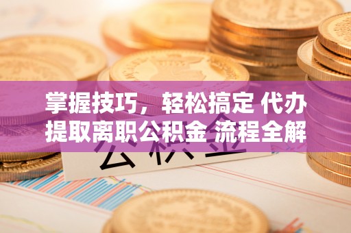 射洪掌握技巧，轻松搞定 代办提取离职公积金 流程全解析