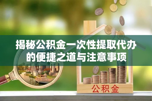 射洪揭秘公积金一次性提取代办的便捷之道与注意事项