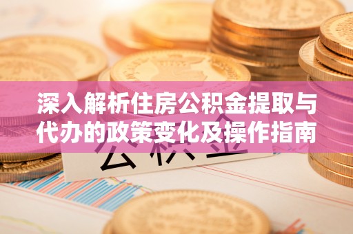 射洪深入解析住房公积金提取与代办的政策变化及操作指南