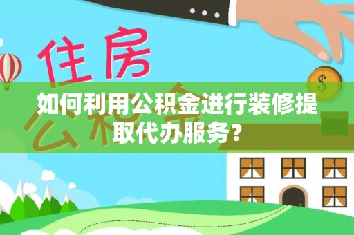 射洪如何利用公积金进行装修提取代办服务？