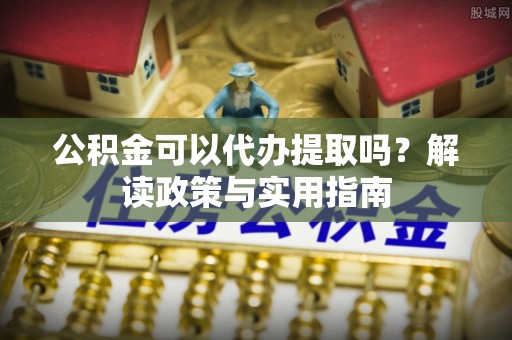 射洪公积金可以代办提取吗？解读政策与实用指南