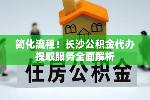 射洪简化流程！长沙公积金代办提取服务全面解析