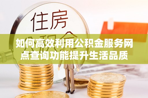 射洪如何高效利用公积金服务网点查询功能提升生活品质