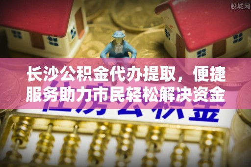 射洪长沙公积金代办提取，便捷服务助力市民轻松解决资金需求