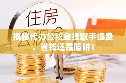 射洪揭秘代办公积金提取手续费，省钱还是陷阱？