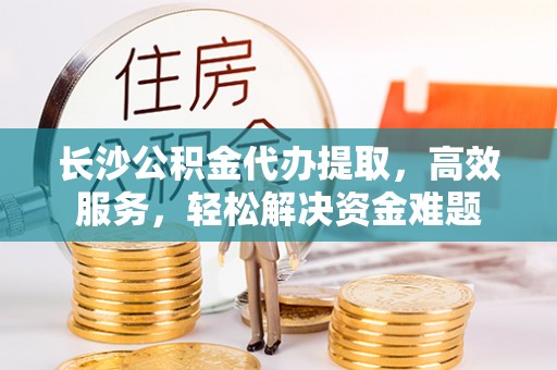 射洪长沙公积金代办提取，高效服务，轻松解决资金难题