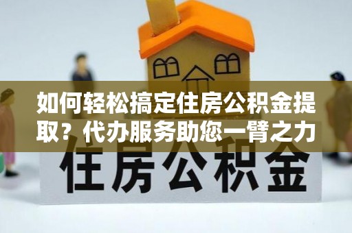 射洪如何轻松搞定住房公积金提取？代办服务助您一臂之力