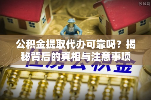 射洪公积金提取代办可靠吗？揭秘背后的真相与注意事项