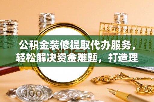 射洪公积金装修提取代办服务，轻松解决资金难题，打造理想家居