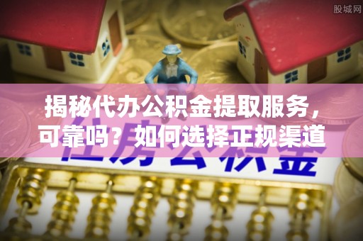 射洪揭秘代办公积金提取服务，可靠吗？如何选择正规渠道？