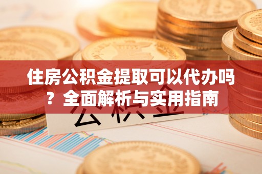 射洪住房公积金提取可以代办吗？全面解析与实用指南