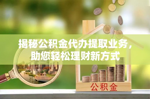 射洪揭秘公积金代办提取业务，助您轻松理财新方式