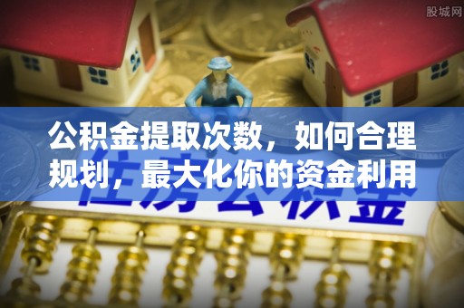 射洪公积金提取次数，如何合理规划，最大化你的资金利用