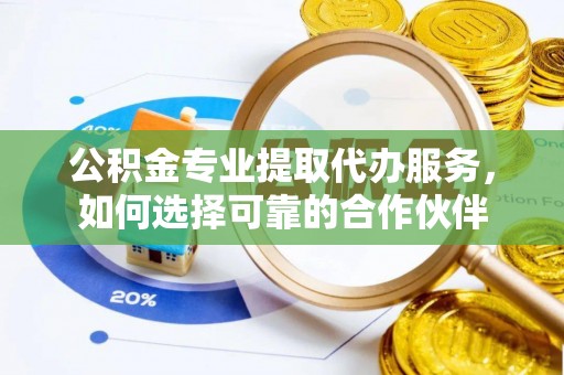射洪公积金专业提取代办服务，如何选择可靠的合作伙伴