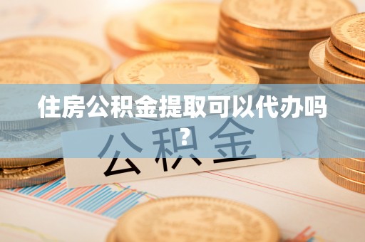 射洪住房公积金提取可以代办吗？