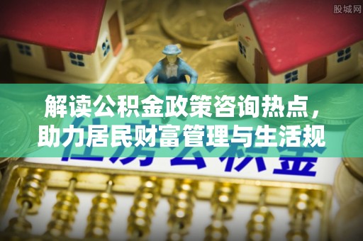 射洪解读公积金政策咨询热点，助力居民财富管理与生活规划