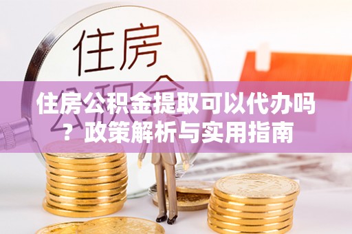射洪住房公积金提取可以代办吗？政策解析与实用指南