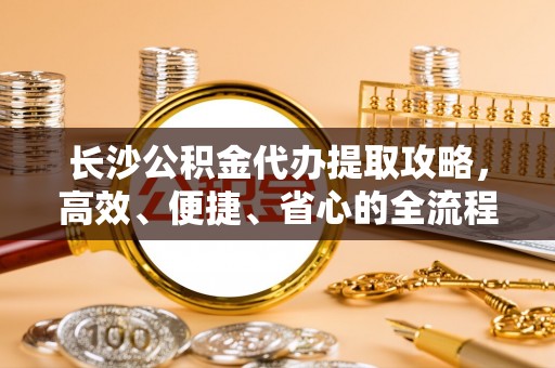 射洪长沙公积金代办提取攻略，高效、便捷、省心的全流程解析
