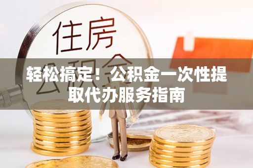 射洪轻松搞定！公积金一次性提取代办服务指南