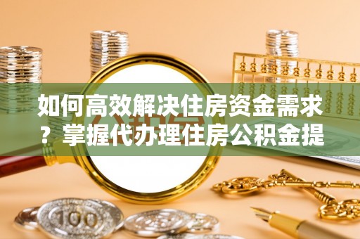 射洪如何高效解决住房资金需求？掌握代办理住房公积金提取技巧是关键