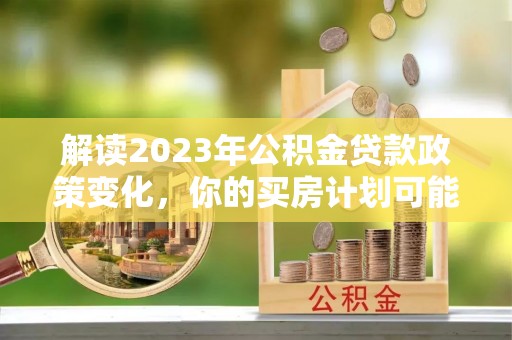 射洪解读2023年公积金贷款政策变化，你的买房计划可能需要重新规划