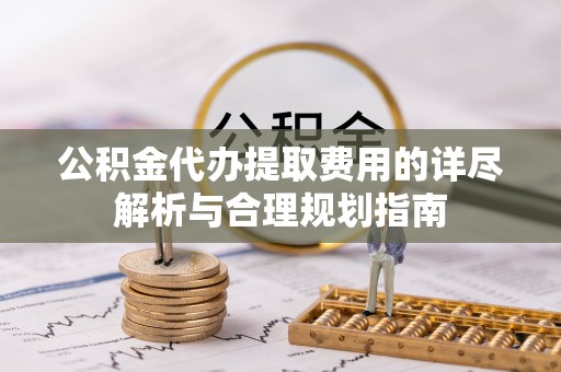 射洪公积金代办提取费用的详尽解析与合理规划指南
