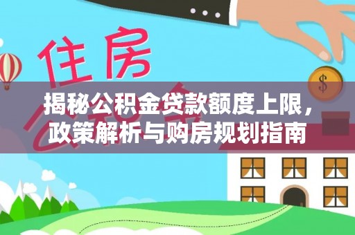 射洪揭秘公积金贷款额度上限，政策解析与购房规划指南