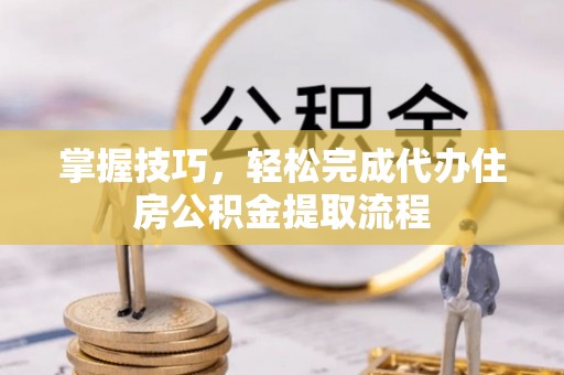 射洪掌握技巧，轻松完成代办住房公积金提取流程